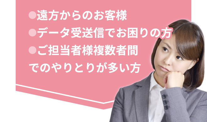 ●遠方からのお客様●データ受送信でお困りの方●ご担当者様複数者間でのやりとりが多い方