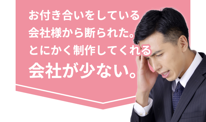 お付き合いをしている会社様から断られた・・。とにかく制作してくれる会社が少ない。
