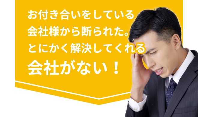お付き合いをしている会社様から断られた・・。とにかく解決してくれる会社がない！